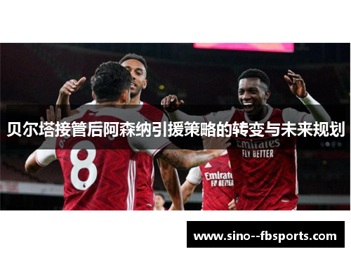 贝尔塔接管后阿森纳引援策略的转变与未来规划