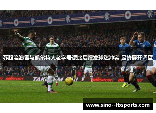 苏超流浪者与凯尔特人老字号德比后爆发球迷冲突 足协展开调查