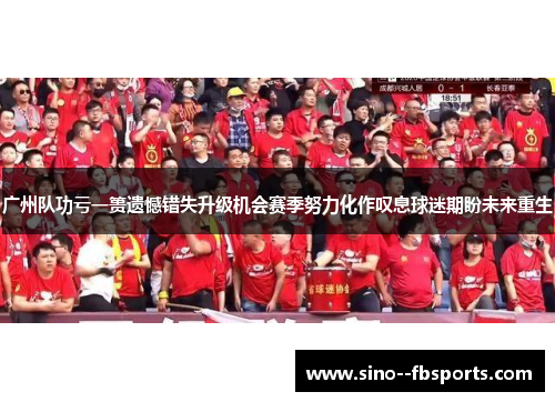 广州队功亏一篑遗憾错失升级机会赛季努力化作叹息球迷期盼未来重生